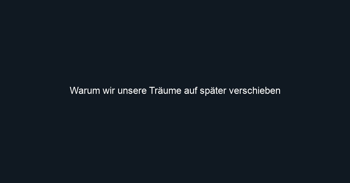 Warum wir unsere Träume auf später verschieben