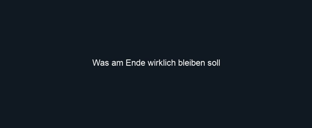 Was am Ende wirklich bleiben soll