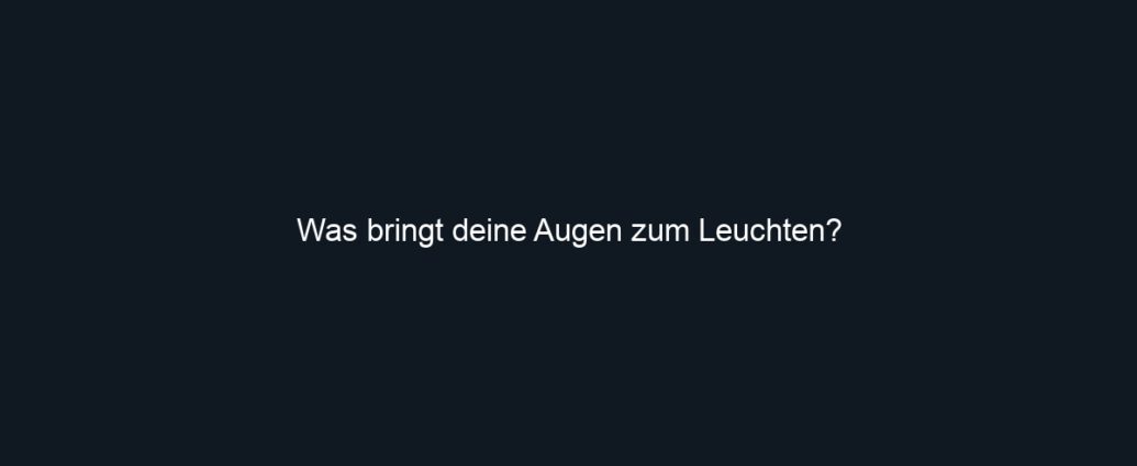 Was bringt deine Augen zum Leuchten?