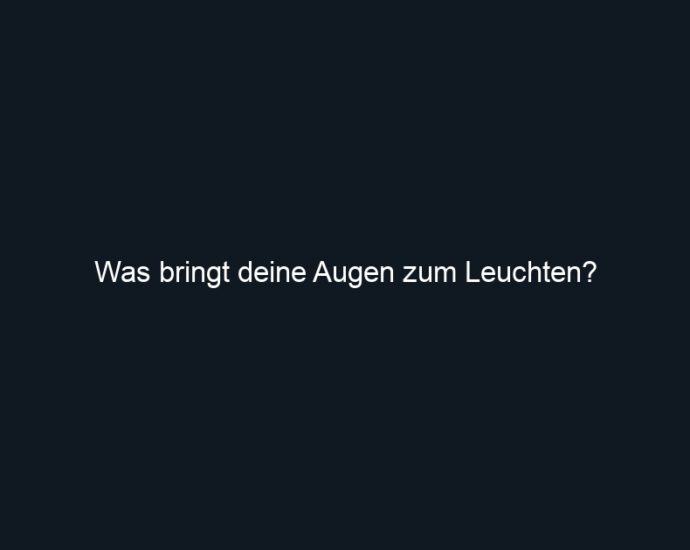 Was bringt deine Augen zum Leuchten?