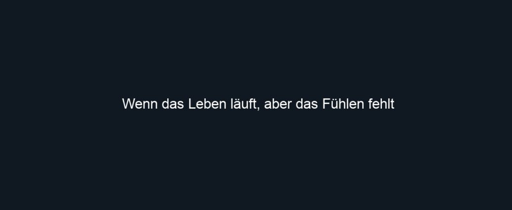 Wenn das Leben läuft, aber das Fühlen fehlt