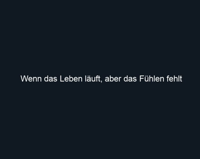 Wenn das Leben läuft, aber das Fühlen fehlt