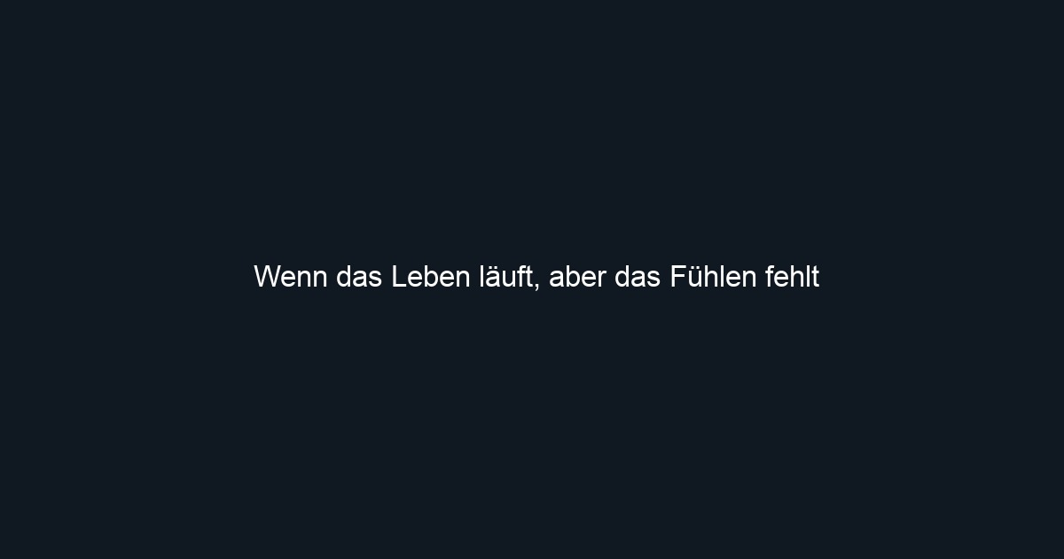 Wenn das Leben läuft, aber das Fühlen fehlt