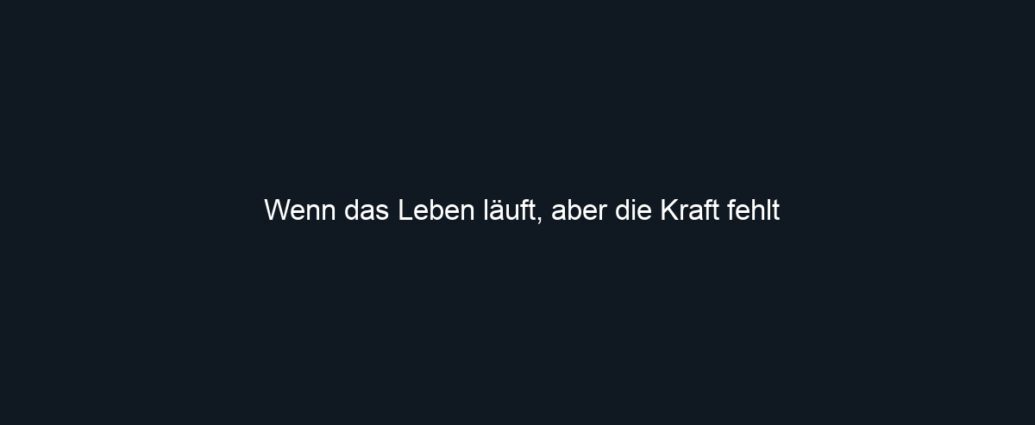 Wenn das Leben läuft, aber die Kraft fehlt
