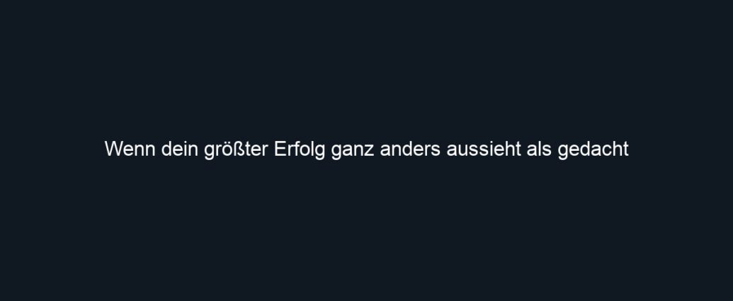 Wenn dein größter Erfolg ganz anders aussieht als gedacht