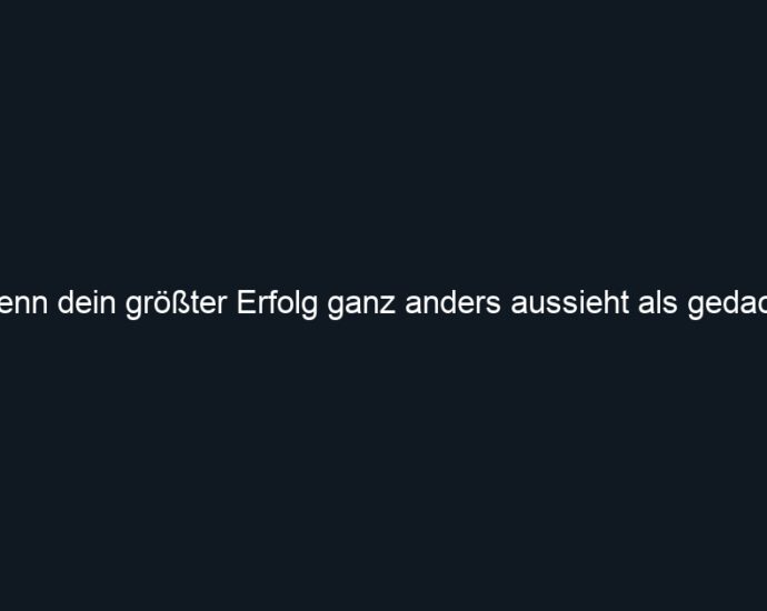 Wenn dein größter Erfolg ganz anders aussieht als gedacht