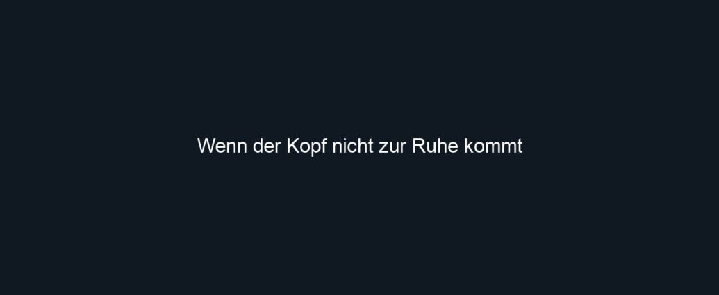 Wenn der Kopf nicht zur Ruhe kommt