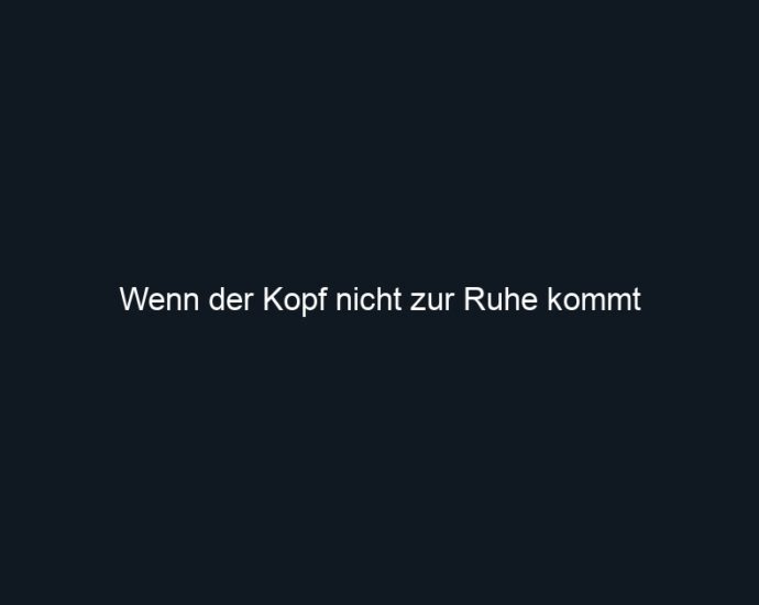 Wenn der Kopf nicht zur Ruhe kommt