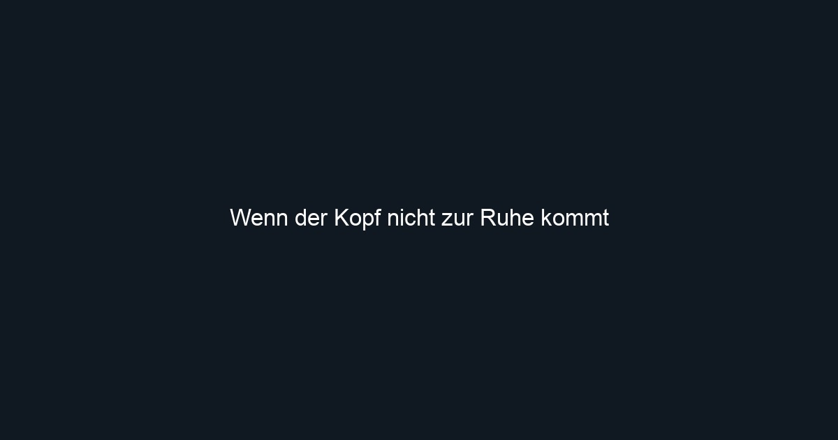Wenn der Kopf nicht zur Ruhe kommt