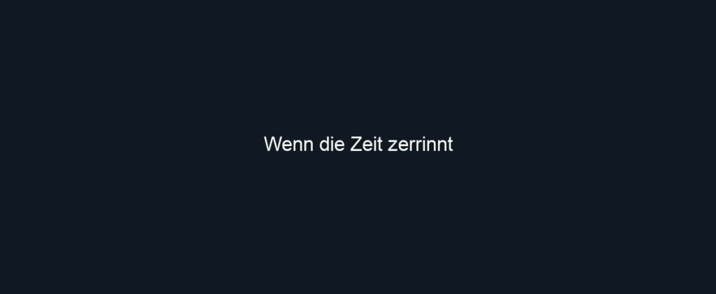 Wenn die Zeit zerrinnt
