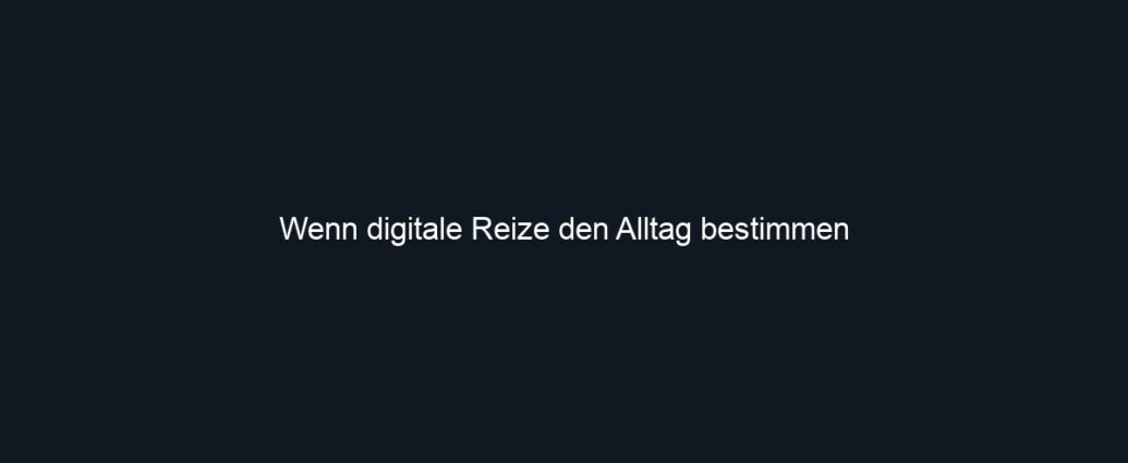 Wenn digitale Reize den Alltag bestimmen