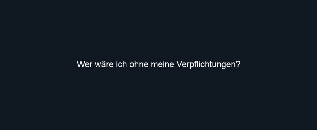 Wer wäre ich ohne meine Verpflichtungen?