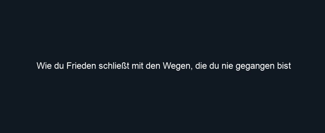 Wie du Frieden schließt mit den Wegen, die du nie gegangen bist