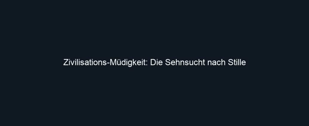Zivilisations Müdigkeit: Die Sehnsucht nach Stille