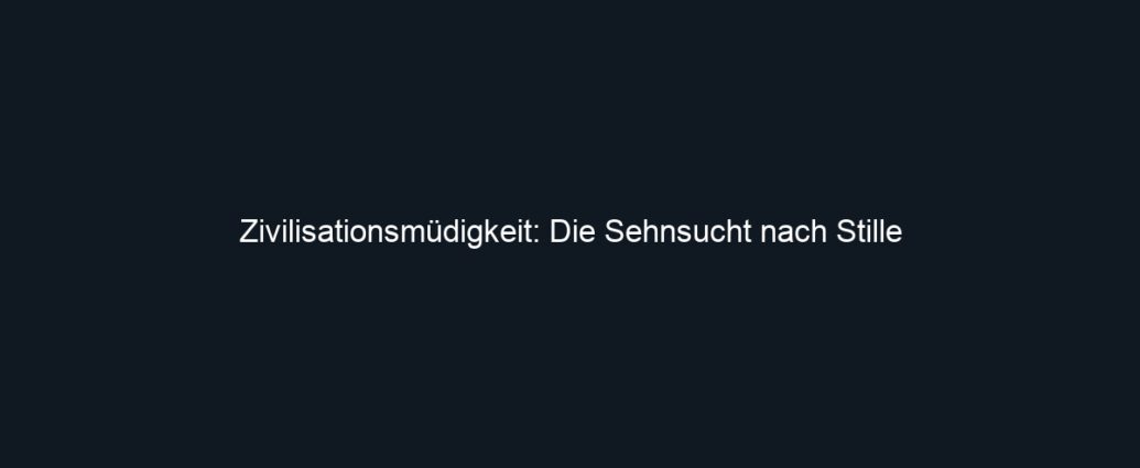 Zivilisationsmüdigkeit: Die Sehnsucht nach Stille