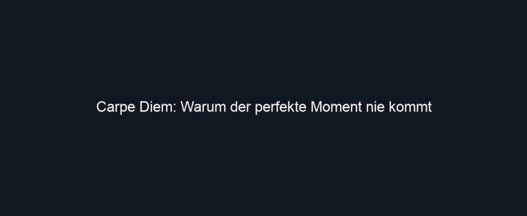 Carpe Diem: Warum der perfekte Moment nie kommt