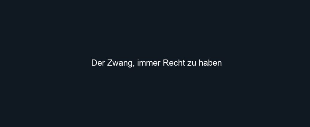 Der Zwang, immer Recht zu haben