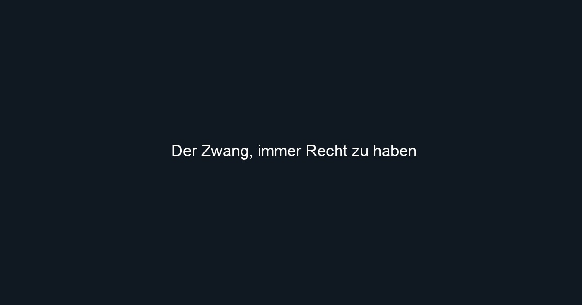 Der Zwang, immer Recht zu haben