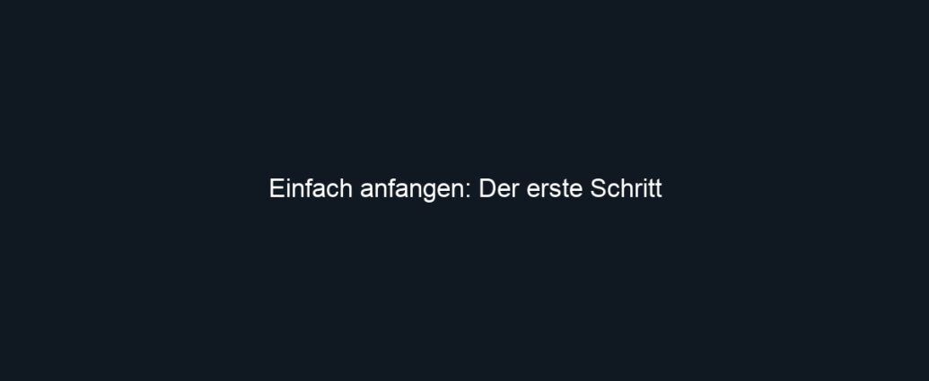 Einfach anfangen: Der erste Schritt