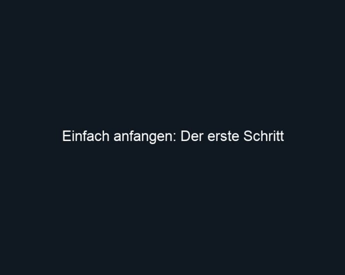 Einfach anfangen: Der erste Schritt