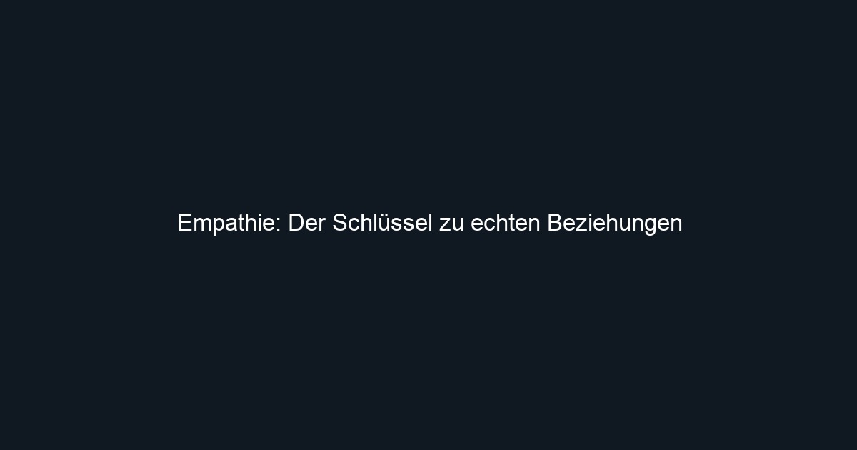 Empathie: Der Schlüssel zu echten Beziehungen