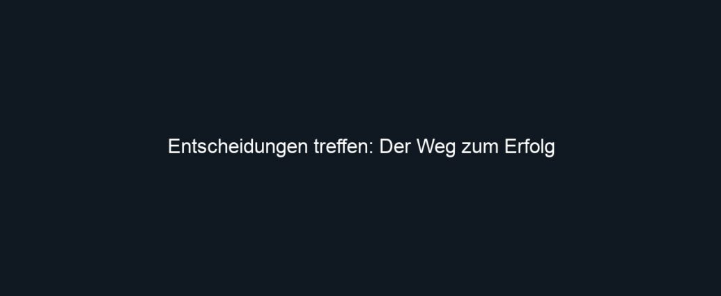 Entscheidungen treffen: Der Weg zum Erfolg