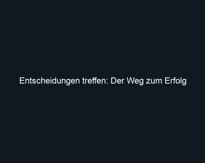 Entscheidungen treffen: Der Weg zum Erfolg