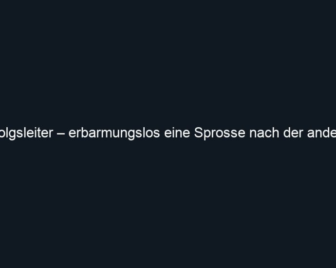 Erfolgsleiter – erbarmungslos eine Sprosse nach der anderen