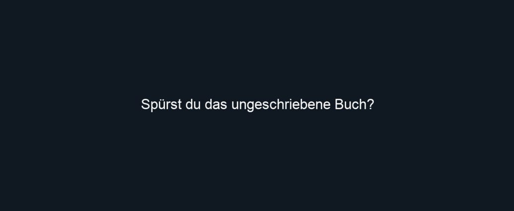 Spürst du das ungeschriebene Buch?