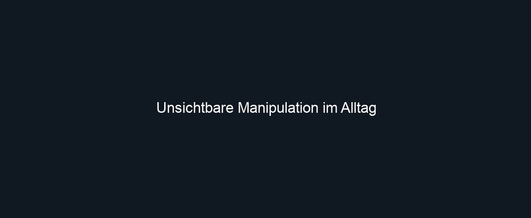 Unsichtbare Manipulation im Alltag