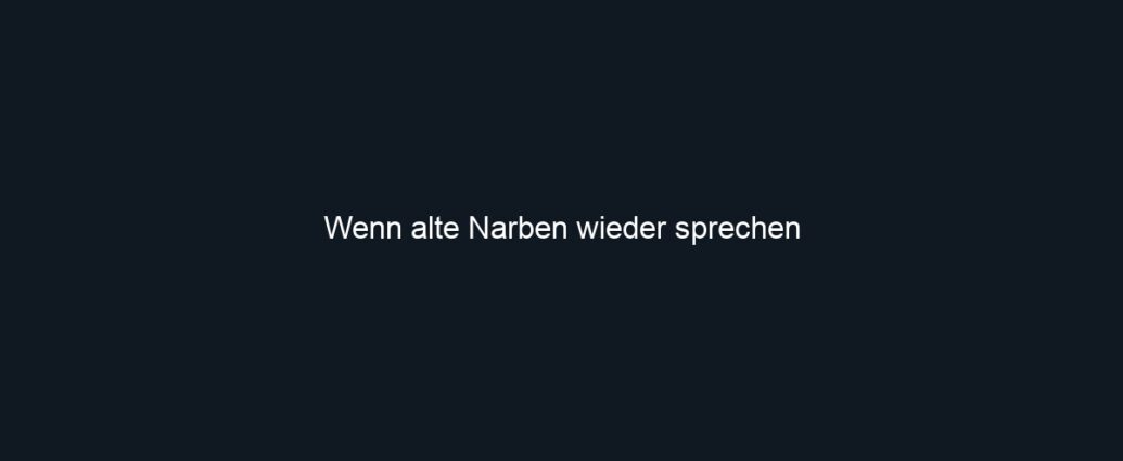 Wenn alte Narben wieder sprechen
