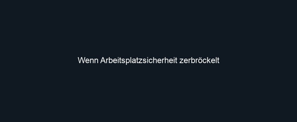 Wenn Arbeitsplatzsicherheit zerbröckelt