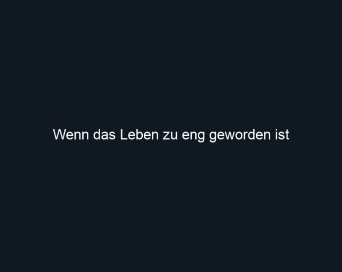 Wenn das Leben zu eng geworden ist