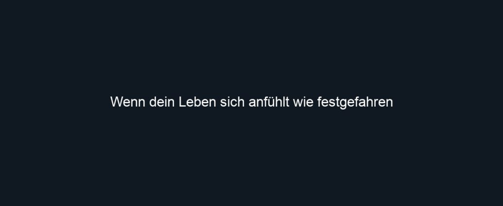 Wenn dein Leben sich anfühlt wie festgefahren