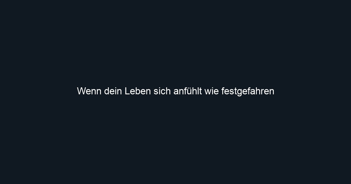 Wenn dein Leben sich anfühlt wie festgefahren