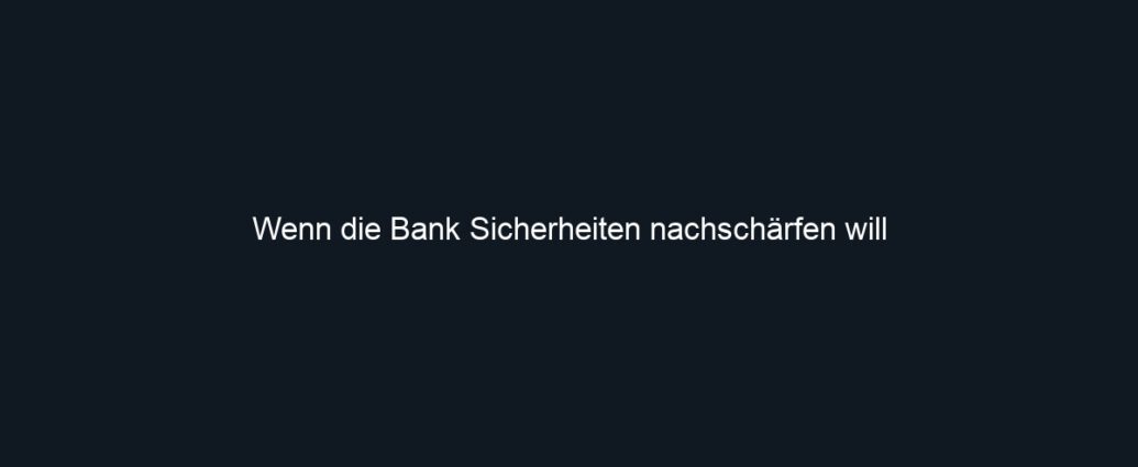 Wenn die Bank Sicherheiten nachschärfen will