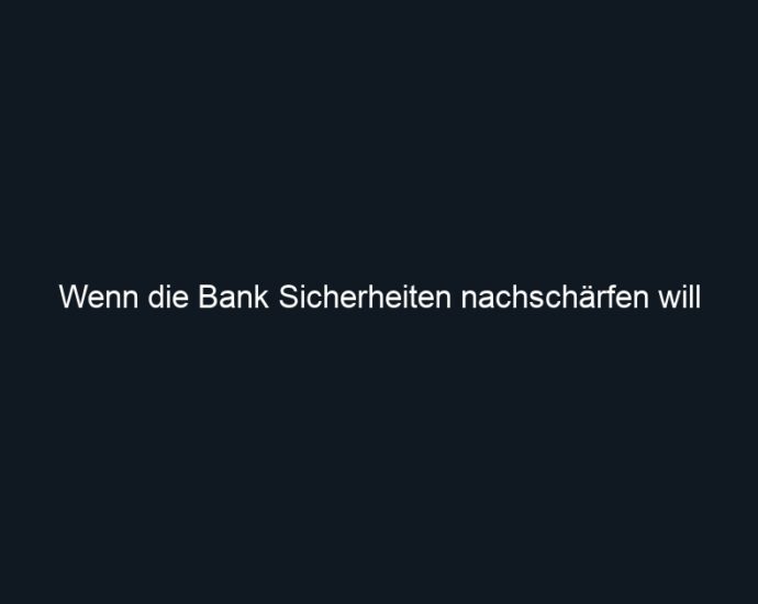 Wenn die Bank Sicherheiten nachschärfen will