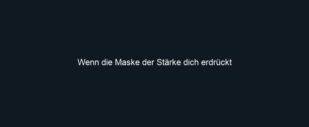 Wenn die Maske der Stärke dich erdrückt