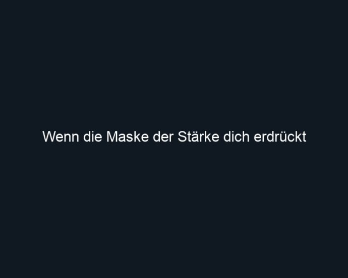 Wenn die Maske der Stärke dich erdrückt