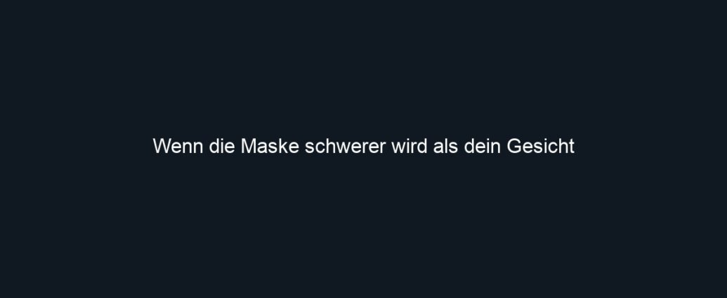 Wenn die Maske schwerer wird als dein Gesicht