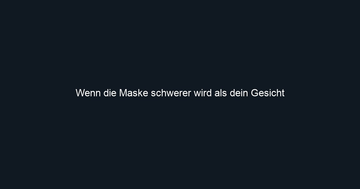 Wenn die Maske schwerer wird als dein Gesicht