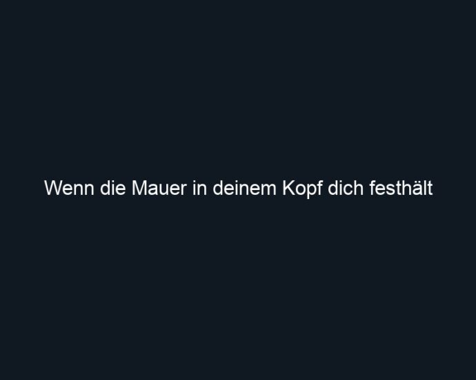 Wenn die Mauer in deinem Kopf dich festhält