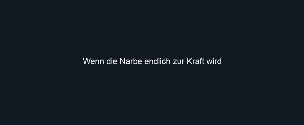 Wenn die Narbe endlich zur Kraft wird