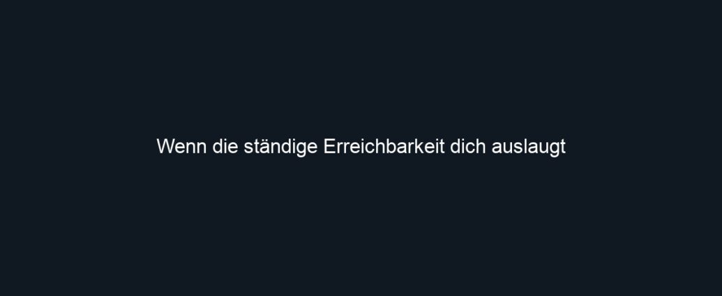 Wenn die ständige Erreichbarkeit dich auslaugt