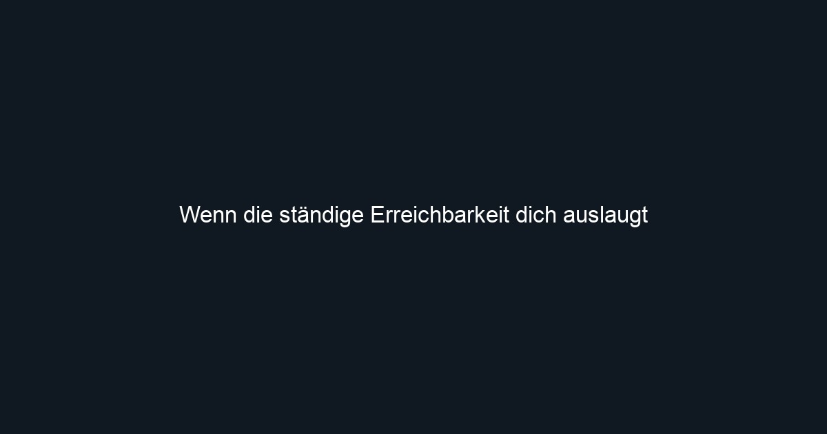 Wenn die ständige Erreichbarkeit dich auslaugt