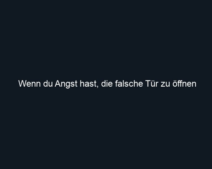 Wenn du Angst hast, die falsche Tür zu öffnen