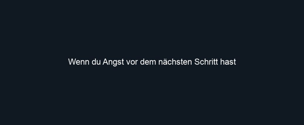 Wenn du Angst vor dem nächsten Schritt hast