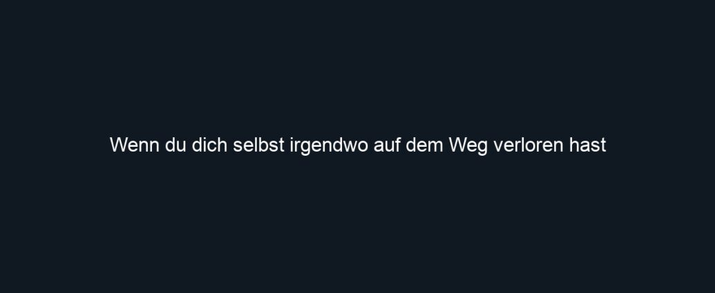 Wenn du dich selbst irgendwo auf dem Weg verloren hast