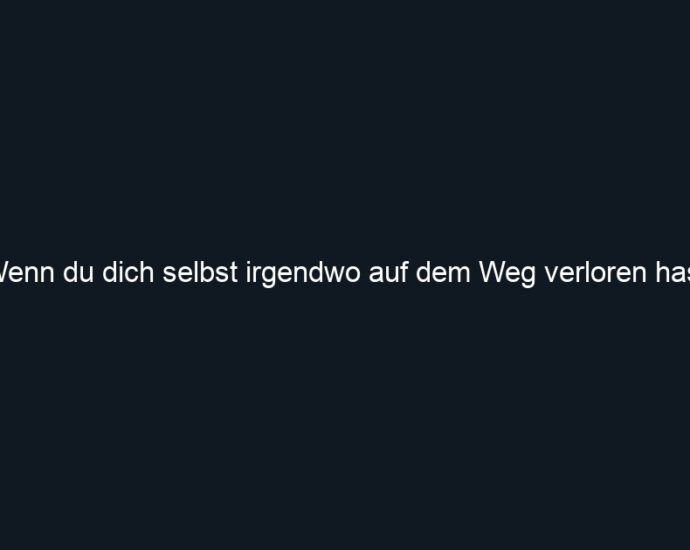 Wenn du dich selbst irgendwo auf dem Weg verloren hast