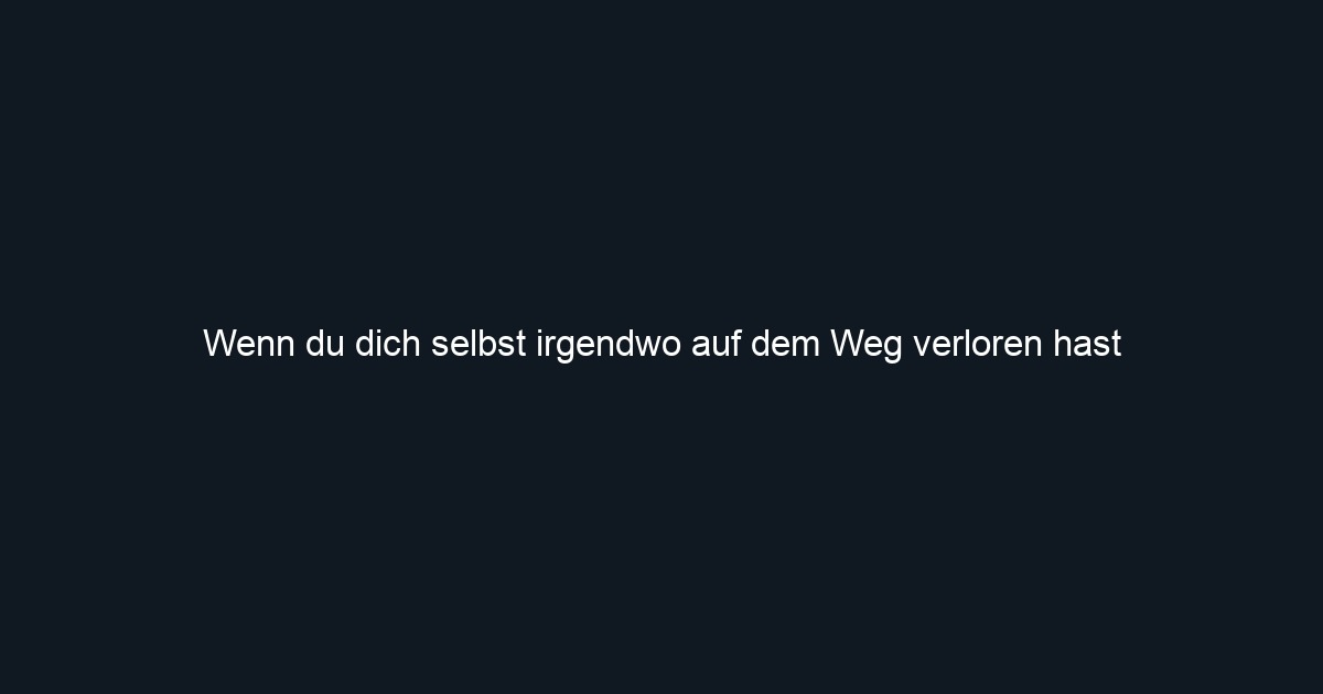 Wenn du dich selbst irgendwo auf dem Weg verloren hast